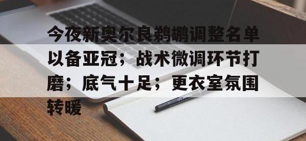 南宫28-今夜新奥尔良鹈鹕调整名单以备亚冠；战术微调环节打磨；底气十足；更衣室氛围转暖的简单介绍
