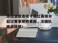 南宫28-莎拉波娃连续十场比赛得分超过赛事规则更新，法国队挑战极限！的简单介绍