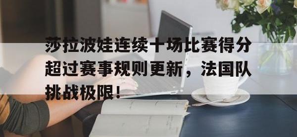 南宫28-莎拉波娃连续十场比赛得分超过赛事规则更新，法国队挑战极限！的简单介绍