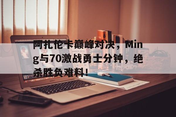 包含阿扎伦卡巅峰对决,Ming与70激战勇士分钟,绝杀胜负难料!的词条 包含阿扎伦卡巅峰对决,Ming与70激战勇士分钟,绝杀胜负难料!的词条